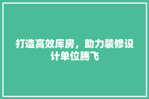 打造高效库房，助力装修设计单位腾飞