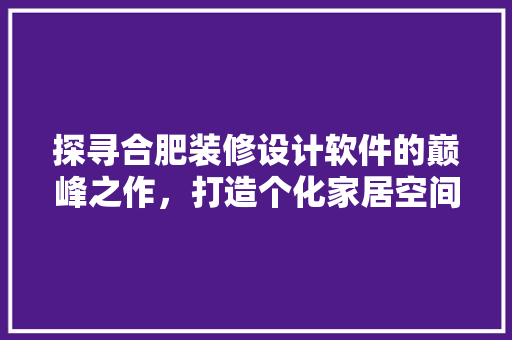 探寻合肥装修设计软件的巅峰之作，打造个化家居空间