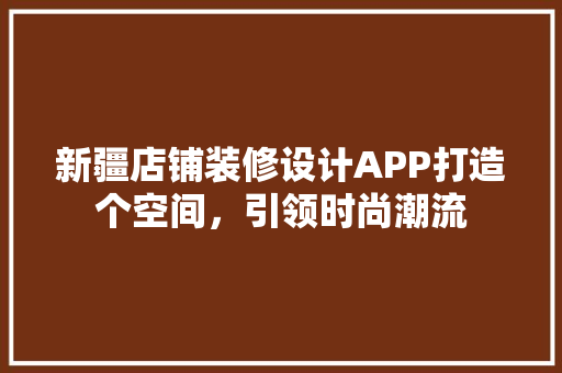 新疆店铺装修设计APP打造个空间，引领时尚潮流