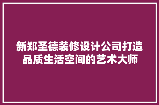 新郑圣德装修设计公司打造品质生活空间的艺术大师