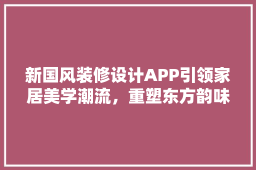 新国风装修设计APP引领家居美学潮流，重塑东方韵味