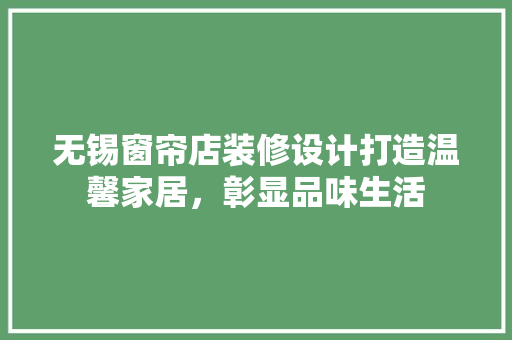 无锡窗帘店装修设计打造温馨家居，彰显品味生活