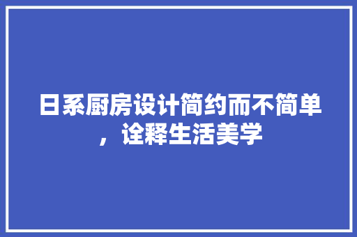 日系厨房设计简约而不简单，诠释生活美学