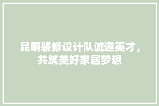 昆明装修设计队诚邀英才，共筑美好家居梦想
