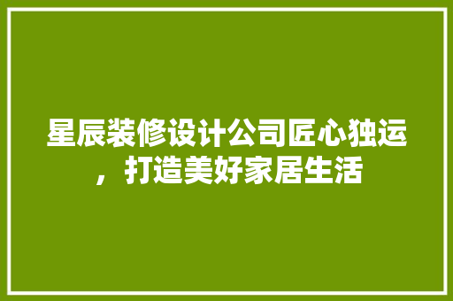 星辰装修设计公司匠心独运，打造美好家居生活