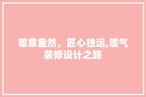 暖意盎然，匠心独运,暖气装修设计之路