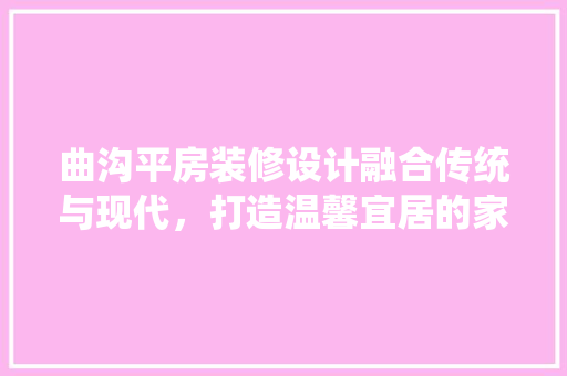 曲沟平房装修设计融合传统与现代，打造温馨宜居的家园