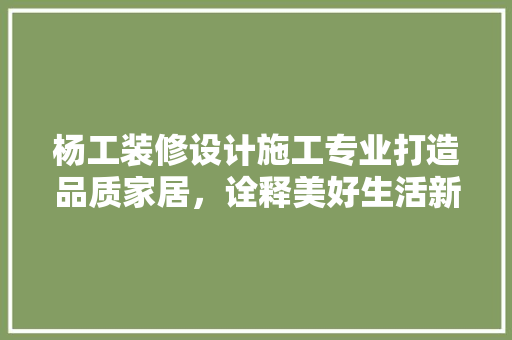 杨工装修设计施工专业打造品质家居，诠释美好生活新篇章