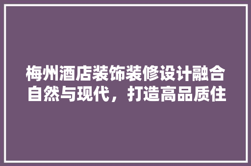 梅州酒店装饰装修设计融合自然与现代，打造高品质住宿体验