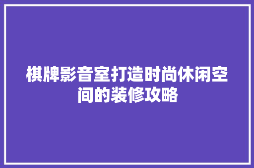 棋牌影音室打造时尚休闲空间的装修攻略