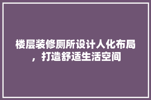 楼层装修厕所设计人化布局，打造舒适生活空间