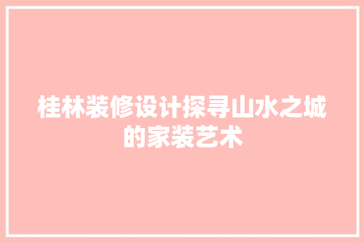 桂林装修设计探寻山水之城的家装艺术