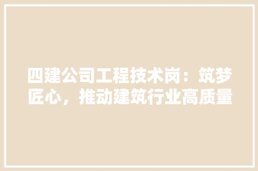 四建公司工程技术岗：筑梦匠心，推动建筑行业高质量发展 卧室装修