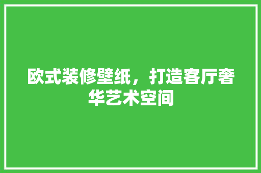 欧式装修壁纸，打造客厅奢华艺术空间
