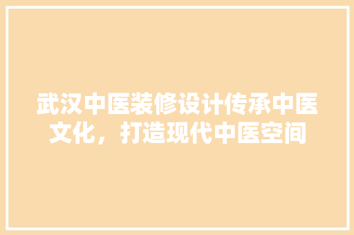 武汉中医装修设计传承中医文化，打造现代中医空间