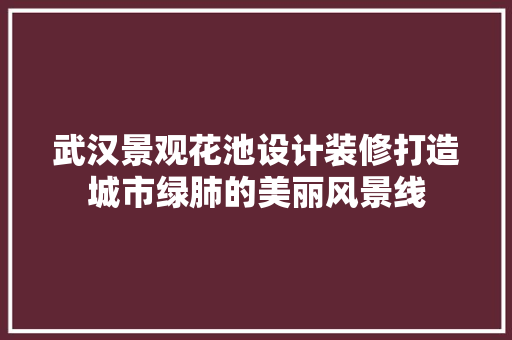 武汉景观花池设计装修打造城市绿肺的美丽风景线