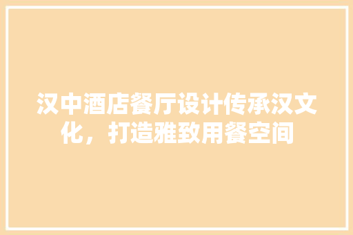 汉中酒店餐厅设计传承汉文化，打造雅致用餐空间