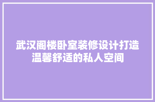 武汉阁楼卧室装修设计打造温馨舒适的私人空间