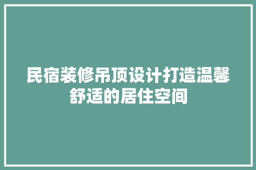 民宿装修吊顶设计打造温馨舒适的居住空间
