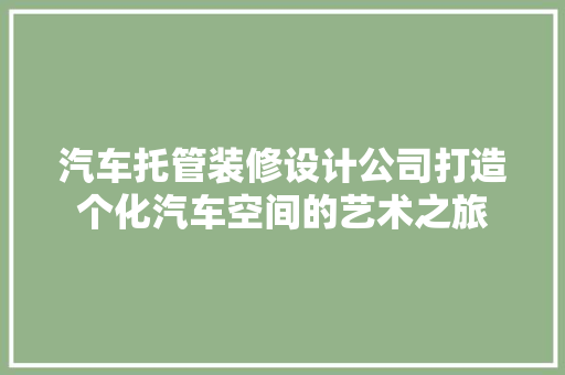 汽车托管装修设计公司打造个化汽车空间的艺术之旅