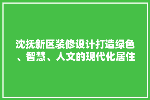 沈抚新区装修设计打造绿色、智慧、人文的现代化居住空间