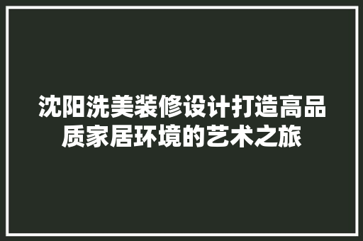沈阳洗美装修设计打造高品质家居环境的艺术之旅