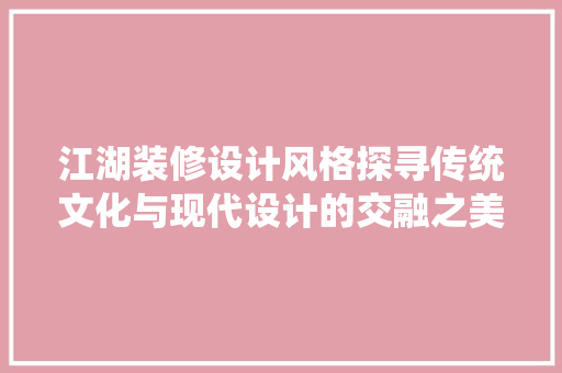 江湖装修设计风格探寻传统文化与现代设计的交融之美