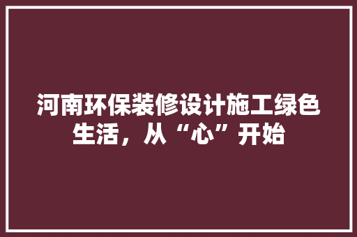 河南环保装修设计施工绿色生活，从“心”开始