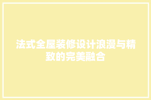 法式全屋装修设计浪漫与精致的完美融合