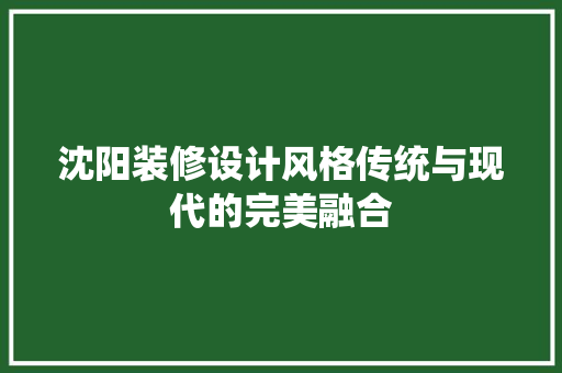 沈阳装修设计风格传统与现代的完美融合