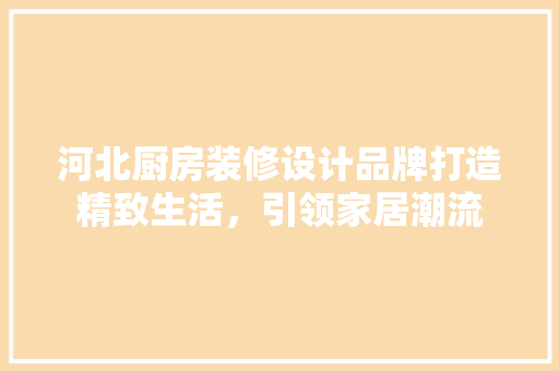 河北厨房装修设计品牌打造精致生活，引领家居潮流