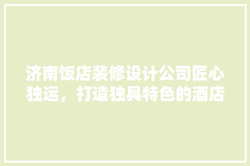 济南饭店装修设计公司匠心独运，打造独具特色的酒店空间