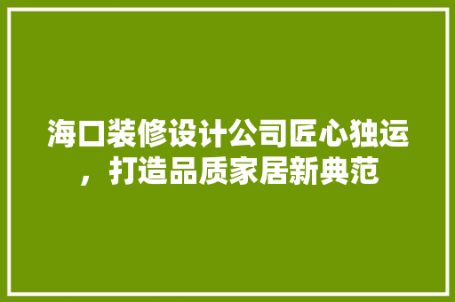 海口装修设计公司匠心独运，打造品质家居新典范