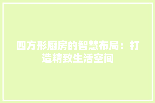 四方形厨房的智慧布局：打造精致生活空间