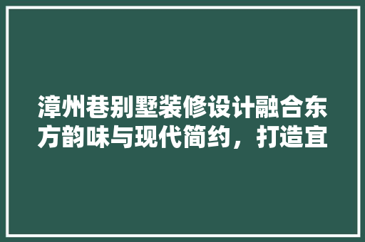 漳州巷别墅装修设计融合东方韵味与现代简约，打造宜居家园
