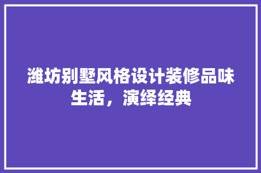 潍坊别墅风格设计装修品味生活，演绎经典