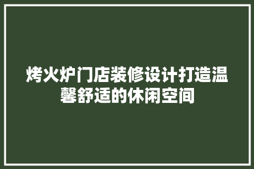 烤火炉门店装修设计打造温馨舒适的休闲空间