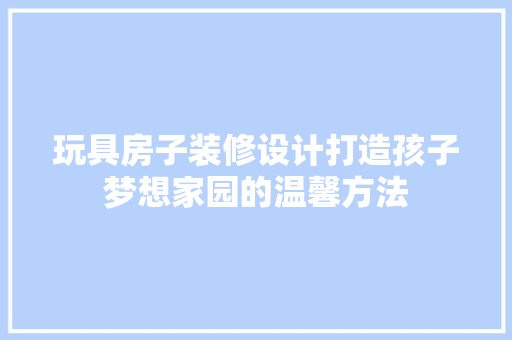 玩具房子装修设计打造孩子梦想家园的温馨方法