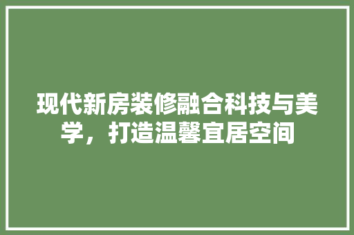 现代新房装修融合科技与美学，打造温馨宜居空间