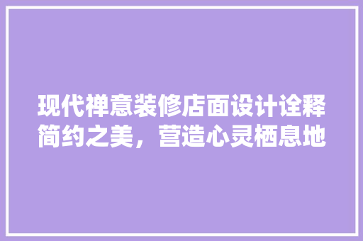现代禅意装修店面设计诠释简约之美，营造心灵栖息地