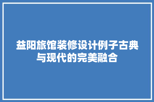 益阳旅馆装修设计例子古典与现代的完美融合