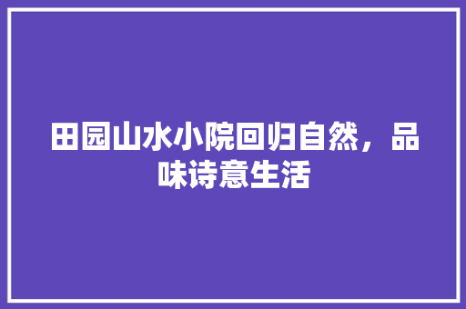 田园山水小院回归自然，品味诗意生活