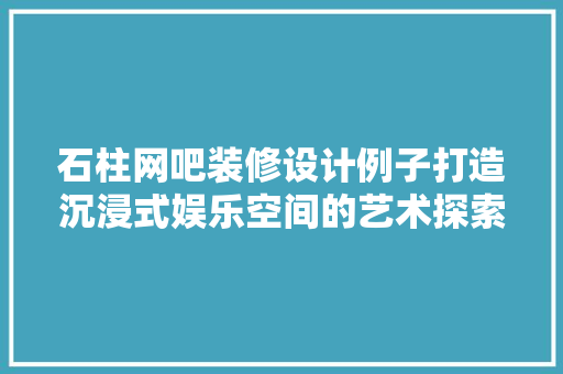 石柱网吧装修设计例子打造沉浸式娱乐空间的艺术探索 软装设计