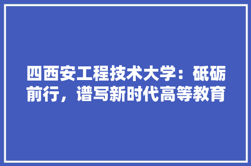 四西安工程技术大学：砥砺前行，谱写新时代高等教育新篇章 卧室装修