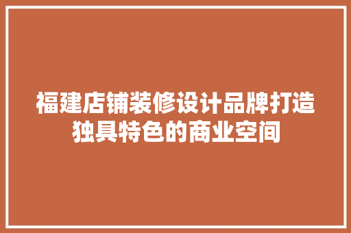 福建店铺装修设计品牌打造独具特色的商业空间