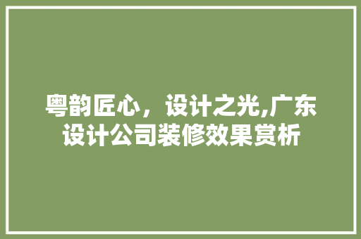 粤韵匠心，设计之光,广东设计公司装修效果赏析