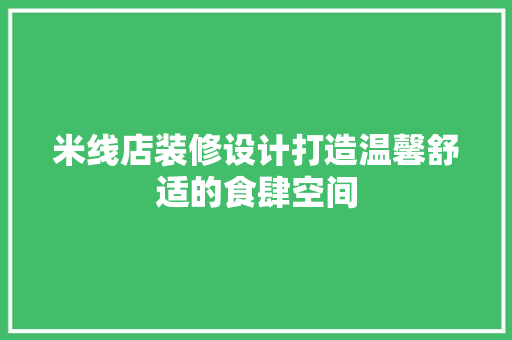 米线店装修设计打造温馨舒适的食肆空间