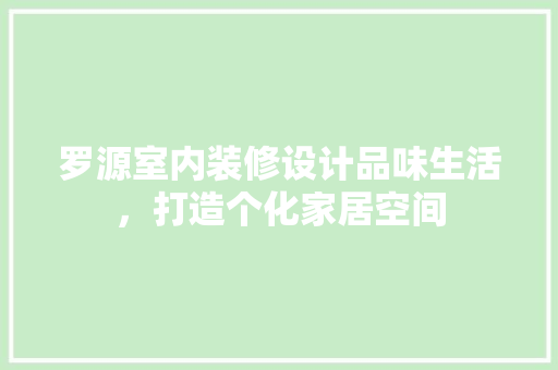 罗源室内装修设计品味生活，打造个化家居空间 木雕艺术