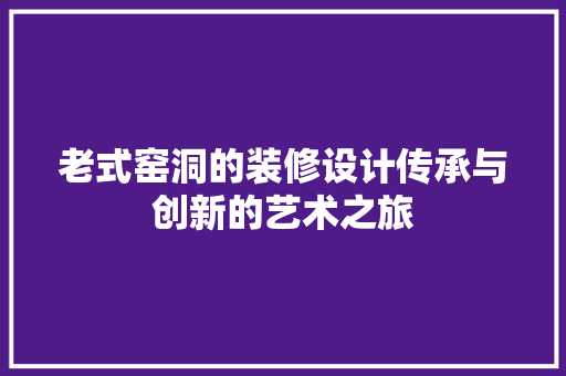 老式窑洞的装修设计传承与创新的艺术之旅