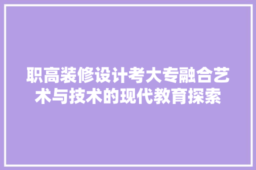 职高装修设计考大专融合艺术与技术的现代教育探索